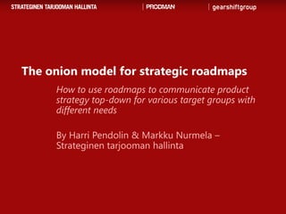 The onion model for strategic roadmaps
     How to use roadmaps to communicate product
     strategy top-down for various target groups with
     different needs

     By Harri Pendolin & Markku Nurmela –
     Strateginen tarjooman hallinta
 