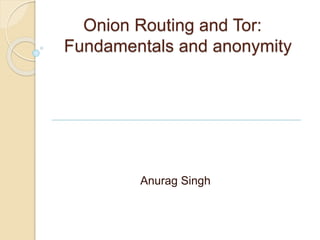 Onion Routing and Tor: 
Fundamentals and anonymity 
Anurag Singh 
 