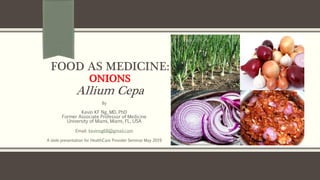 FOOD AS MEDICINE:
ONIONS
Allium Cepa
By
Kevin KF Ng, MD, PhD
Former Associate Professor of Medicine
University of Miami, Miami, FL, USA
Email: kevinng68@gmail.com
A slide presentation for HealthCare Provider Seminar May 2019
 