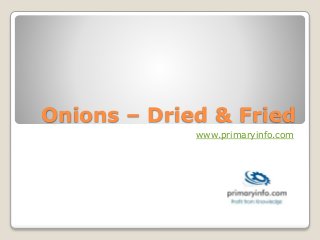 Onions – Dried & Fried
www.primaryinfo.com
 