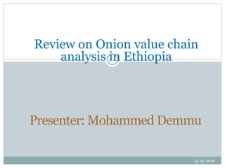 5/19/2016
Presenter: Mohammed Demmu
Review on Onion value chain
analysis in Ethiopia
 