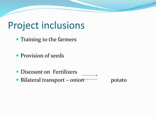 Project inclusions
 Training to the farmers
 Provision of seeds
 Discount on Fertilizers
 Bilateral transport – onion potato
 