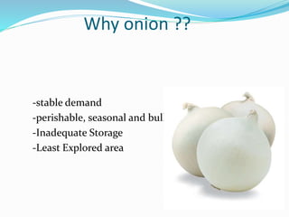 Why onion ??
-stable demand
-perishable, seasonal and bulky
-Inadequate Storage
-Least Explored area
 