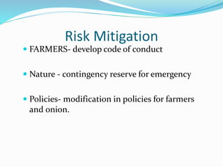 Risk Mitigation
 FARMERS- develop code of conduct
 Nature - contingency reserve for emergency
 Policies- modification in policies for farmers
and onion.
 