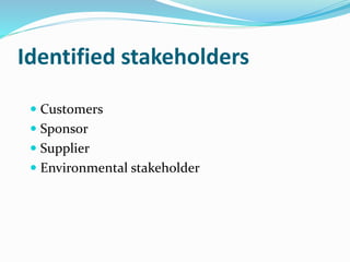 Identified stakeholders
 Customers
 Sponsor
 Supplier
 Environmental stakeholder
 
