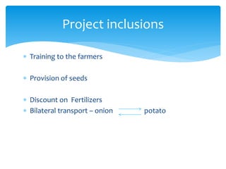  Training to the farmers
 Provision of seeds
 Discount on Fertilizers
 Bilateral transport – onion potato
Project inclusions
 