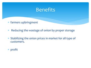  farmers upbringment
 Reducing the wastage of onion by proper storage
 Stabilizing the onion prices in market for all type of
customers.
 profit
Benefits
 
