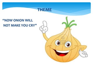 “NOW ONION WILL
NOT MAKE YOU CRY”
THEME
 