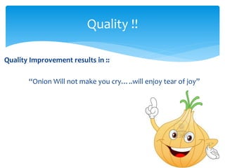 Quality Improvement results in ::
“Onion Will not make you cry…..will enjoy tear of joy”
Quality !!
 