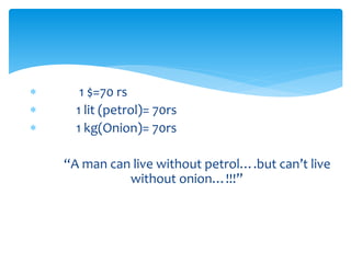  1 $=70 rs
 1 lit (petrol)= 70rs
 1 kg(Onion)= 70rs
“A man can live without petrol….but can’t live
without onion…!!!”
 