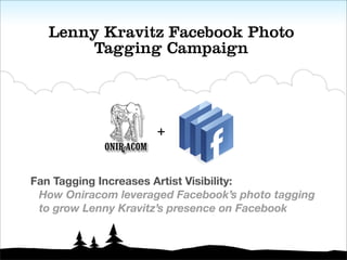 Lenny Kravitz Facebook Photo
       Tagging Campaign




                     +


Fan Tagging Increases Artist Visibility:
 How Oniracom leveraged Facebook’s photo tagging
 to grow Lenny Kravitz’s presence on Facebook
 
