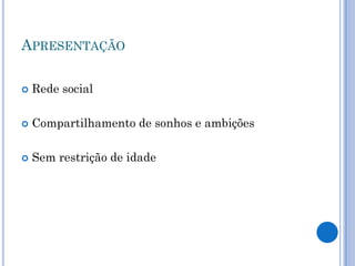 APRESENTAÇÃO

   Rede social

   Compartilhamento de sonhos e ambições

   Sem restrição de idade
 