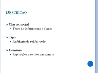 DESCRIÇÃO

   Classe: social
       Troca de informações e planos


   Tipo
       Ambiente de colaboração


   Domínio
       Aspirações e sonhos em comum
 
