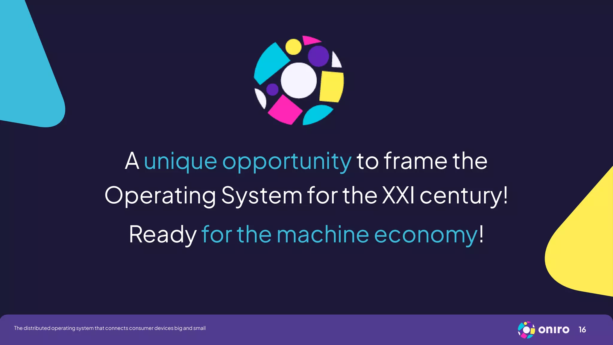 A unique opportunity to frame the
Operating System for the XXI century!
Ready for the machine economy!
16
The distributed operating system that connects consumer devices big and small
 