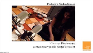 Production Studios Session




                                             Ganavya Doraiswamy
                               contemporary music master’s student
Wednesday, December 12, 2012
 