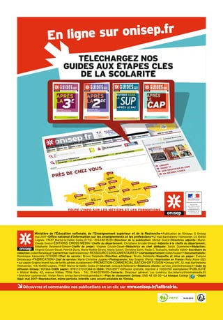 APRÈS
LA
ENTRÉE
 Découvrez et commandez nos publications en un clic sur www.onisep.fr/lalibrairie.
Ministère de l’Éducation nationale, de l’Enseignement supérieur et de la Recherche•Publication de l’Onisep: © Onisep
mai 2017•Office national d’information sur les enseignements et les professions•12 mail Barthélemy Thimonnier, CS 10450
Lognes, 77437 Marne-la-Vallée Cedex 2•Tél.: 0164803500•Directeur de la publication: Michel Quéré•Directrice adjointe: Marie-
Claude Gusto•ÉDITIONS CROSS-MÉDIA•Cheffe du département: Christiane Arcade-Giraud•Adjointe à la cheffe du département:
Stéphanie Desmond-Simon•Cheffe de projet: Virginie Cousin-Douel•Rédactrice en chef déléguée: Soizic Quemener•Rédaction:
Virginie Cousin-Douel, Patrick Duris, Marie-Noëlle Girard, Alexia Saveri, Christine Serin, Paula C. Tsanaclis, Nathalie Vallet•Secrétaire de
rédaction:JulienRetaillaud•Correctrice:ValérieDoineau•RESSOURCESDOCUMENTAIRES•Chefdedépartement:GillesFoubert•Documentaliste:
Dominique Kanonidis•STUDIO•Chef de service: Bruno Delobelle•Direction artistique: Bruno Delobelle•Maquette et mise en pages: Évelyne
Delzescaux•FABRICATION•Chef de service: Marie-Christine Jugeau•Photogravure: Key Graphic (Paris) •Impression en France: Roto Aisne (02)
•sur papier Grapho Invent issu de forêts gérées durablement•PROMOTION-COMMERCIALISATION-DIFFUSION•Onisep VPC, 12, mail Barthélemy
Thimonnier, •CS 10450 Lognes, 77437 Marne-la-Vallée Cedex 2•Internet: onisep.fr/lalibrairie•Relations clients: service_clients@onisep.fr•Code de
diffusion Onisep: 901366•ISBN papier: 978-2-273-01366-6•ISSN: 1763-8577•Diffusion gratuite, imprimé à 1000050 exemplaires•PUBLICITÉ
• Mistral Média, 42, avenue Kléber, 75116 Paris - Tél.: 0140029900•Contacts: Directeur général: Luc Lehéricy (luc.lehericy@mistralmedia.fr)
•Directeur commercial: Vivian Favro (vivian.favro@mistralmedia.fr) •Plan de classement Onisep: ENS 42 00 00 •Le kiosque Collège •Dépôt
légal: mai 2017•Reproduction, même partielle, interdite sans accord préalable de l’Onisep.
En ligne sur onisep.fr
TELECHARGEZ NOS
GUIDES AUX ETAPES CLES
DE LA SCOLARITE
TOUTE L'INFO SUR LES MÉTIERS ET LES FORMATIONS
RENTRÉE
2017
TOUTE L'INFO SUR LES MÉTIERS ET LES FORMATIONS
ministère de l’Éducation nationale,
de l’Enseignement supérieur et de la Recherche
www.onisep.fr/lalibrairie
APRÈS
LA
3E
CHOISIR
SON ORIENTATION
RENTRÉE
2017
ministère de l’Éducation nationale,
de l’Enseignement supérieur et de la Recherche
www.onisep.fr/lalibrairie
TOUTE L'INFO SUR LES MÉTIERS ET LES FORMATIONS
APRÈS
LE
CAP
TOUTE L'INFO SUR LES MÉTIERS ET LES FORMATIONS
RENTRÉE
2017
ministère de l’Éducation nationale,
de l’Enseignement supérieur et de la Recherche
www.onisep.fr/lalibrairie
APRÈS
LA
2DE
CHOISIR SON
BACCALAURÉAT
GÉNÉRALE ET
TECHNOLOGIQUE
R
2017
RENTRÉE
2017
ENTRER DANS
APRÈS LE BAC
ministère de l’Éducation nationale,
de l’Enseignement supérieur et de la Recherche
www.onisep.fr/lalibrairie
TOUTE L'INFO SUR LES MÉTIERS ET LES FORMATIONS
SUP
LE
 