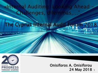 1
«Internal Auditing: Looking Ahead –
Challenges, dilemmas,…”.
The Cyprus Internal Audit Forum 2018
Onisiforos A. Onisiforou
24 May 2018
 