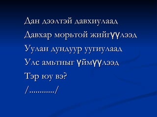 Дан дээлтэй давхиулаад Давхар морьтой жийгүүлээд Уулан дундуур уугиулаад  Улс амьтныг үймүүлээд Тэр юу вэ? /............/ 