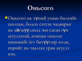 Оньсого Оньсого нь хүний ухаан билгийг шалгаж, бодох сэтгэх чадварыг нь хөгжүүлэхэд чиглэсэн гүн агуулгатай, юмсын онцлог шинжийг ёгт битүүгээр хэлж, нэрийг нь таалгах уран асуулт юм. 