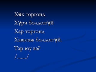 Хөх торгонд Хүрч болдоггүй Хар торгонд Хавьтаж болдоггүй. Тэр юу вэ? /......./ 