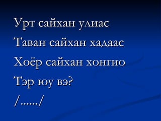 Урт сайхан улиас Таван сайхан хадаас Хоёр сайхан хонгио Тэр юу вэ? /....../ 