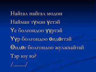 Найгал найгал модон Найман түмэн үетэй Үе болгондоо үүртэй Үүр болгондоо өндөгтэй Өндөг болгондоо жулжхайтай Тэр юу вэ? /........./ 