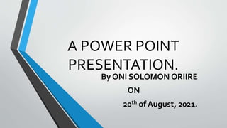 A POWER POINT
PRESENTATION.
By ONI SOLOMON ORIIRE
ON
20th of August, 2021.
 