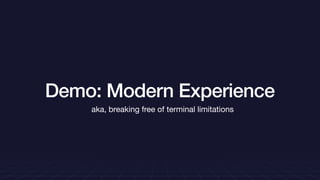 Demo: Modern Experience
aka, breaking free of terminal limitations
 