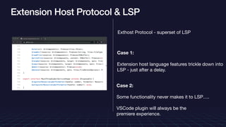 Extension Host Protocol & LSP
Exthost Protocol - superset of LSP

Case 1:
Extension host language features trickle down into
LSP - just after a delay.

Case 2: 

Some functionality never makes it to LSP….



VSCode plugin will always be the 

premiere experience.
 