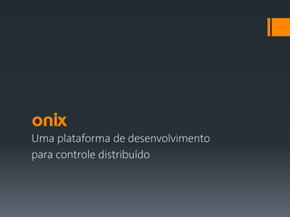 onix
Uma plataforma de desenvolvimento
para controle distribuído
 