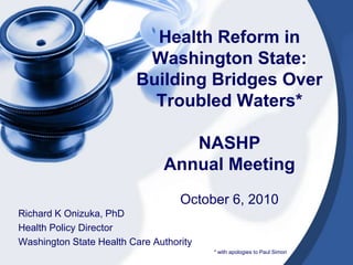 Health Reform in Washington State:  Building Bridges Over Troubled Waters*NASHP Annual MeetingOctober 6, 2010 Richard K Onizuka, PhD Health Policy Director Washington State Health Care Authority 	    * with apologies to Paul Simon 