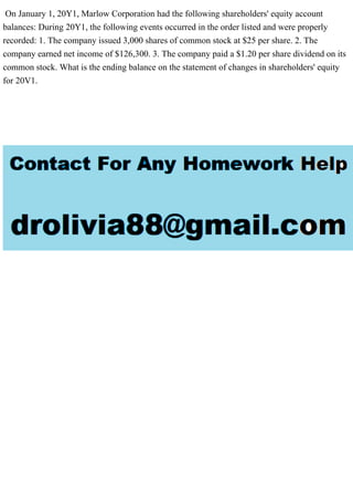 On January 1, 20Y1, Marlow Corporation had the following shareholders' equity account
balances: During 20Y1, the following events occurred in the order listed and were properly
recorded: 1. The company issued 3,000 shares of common stock at $25 per share. 2. The
company earned net income of $126,300. 3. The company paid a $1.20 per share dividend on its
common stock. What is the ending balance on the statement of changes in shareholders' equity
for 20V1.
 