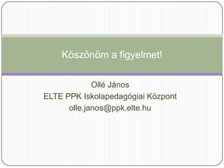 Köszönöm a figyelmet!

             Ollé János
ELTE PPK Iskolapedagógiai Központ
      olle.janos@ppk.elte.hu
 