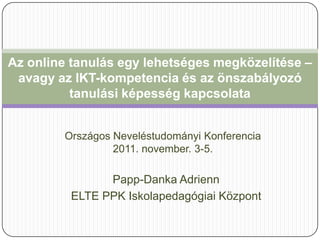 Az online tanulás egy lehetséges megközelítése –
 avagy az IKT-kompetencia és az önszabályozó
          tanulási képesség kapcsolata


        Országos Neveléstudományi Konferencia
                 2011. november. 3-5.

               Papp-Danka Adrienn
         ELTE PPK Iskolapedagógiai Központ
 
