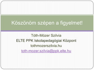 Köszönöm szépen a figyelmet!

          Tóth-Mózer Szilvia
 ELTE PPK Iskolapedagógiai Központ
         tothmozerszilvia.hu
   toth-mozer.szilvia@ppk.elte.hu
 