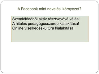 A Facebook mint nevelési környezet?

Szemlélődőből aktív résztvevővé válás!
A hiteles pedagógusszerep kialakítása!
Online viselkedéskultúra kialakítása!
 
