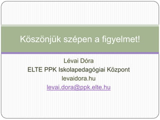 Köszönjük szépen a figyelmet!

              Lévai Dóra
 ELTE PPK Iskolapedagógiai Központ
             levaidora.hu
       levai.dora@ppk.elte.hu
 