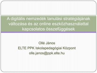 A digitális nemzedék tanulási stratégiájának
 változása és az online eszközhasználattal
         kapcsolatos összefüggések


                  Ollé János
     ELTE PPK Iskolapedagógiai Központ
           olle.janos@ppk.elte.hu
 