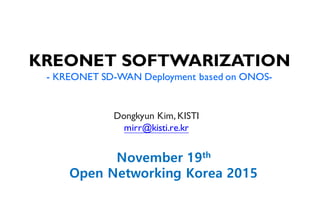 KREONET SOFTWARIZATION
- KREONET SD-WAN Deployment based on ONOS-
Dongkyun Kim, KISTI
mirr@kisti.re.kr
November 19th
Open Networking Korea 2015
 