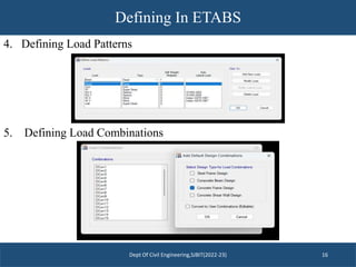 Defining In ETABS
Dept Of Civil Engineering,SJBIT(2022-23) 16
4. Defining Load Patterns
5. Defining Load Combinations
 
