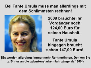 verteilt durch  www.funmail2u.de   Bei Tante Ursula muss man allerdings mit dem Schlimmsten rechnen! 2009 brauchte ihr Vorgänger noch 124,00 Euro für seinen Haushalt.  Tante Ursula hingegen braucht schon 147,00 Euro! ( Es werden allerdings immer mehr Rentner/innen. Denken Sie z. B. nur an die geburtenstarken Jahrgänge ab 1960!) 