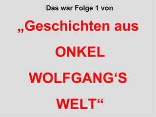 „ Geschichten aus ONKEL WOLFGANG‘S WELT“ Das war Folge 1 von  