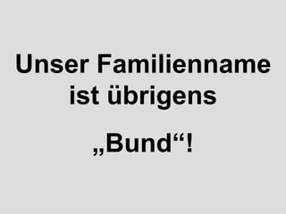 Unser Familienname ist übrigens „ Bund“! 