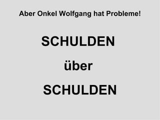 Aber Onkel Wolfgang hat Probleme! SCHULDEN  über  SCHULDEN 