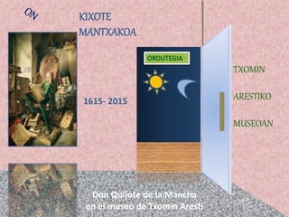 TXOMIN
ARESTIKO
MUSEOAN
KIXOTE
MANTXAKOA
Don Quijote de la Mancha
en el museo de Txomin Aresti
1615- 2015
 