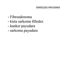 ONKOLOGI PAYUDARA
- Fibroadenoma
- kista sarkoma fillodes
- kanker payudara
- sarkoma payudara
 