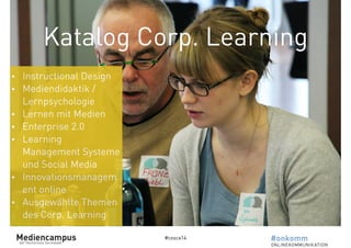 Katalog Corp. Learning 
#cosca14 
• Instructional Design 
• Mediendidaktik / 
Lernpsychologie 
• Lernen mit Medien 
• Enterprise 2.0 
• Learning 
Management Systeme 
und Social Media 
• Innovationsmanagem 
ent online 
• Ausgewählte Themen 
des Corp. Learning 
 