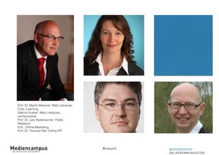 #cosca14 
Prof. Dr. Martin Wessner: Web Literacies, 
Corp. Learning 
Sabine Hueber: Web Literacies, 
Lernkonzepte 
Prof. Dr. Lars Rademacher: Public 
Relations 
N.N.: Online-Marketing 
Prof. Dr. Thomas Pleil: Online-PR 
 