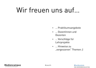 Wir freuen uns auf… 
#cosca14 
• … Praktikumsangebote 
• … Dozentinnen und 
Dozenten 
• … Vorschläge für 
Lehrprojekte 
• … Hinweise zu 
„vergessenen“ Themen ;) 
 