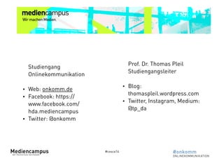 Fragen? 
#cosca14 
Studiengang 
Onlinekommunikation 
! 
• Web: onkomm.de 
• Facebook: https:// 
www.facebook.com/ 
hda.mediencampus 
• Twitter: @onkomm 
Prof. Dr. Thomas Pleil 
Studiengangsleiter 
! 
• Blog: 
thomaspleil.wordpress.com 
• Twitter, Instagram, Medium: 
@tp_da 
